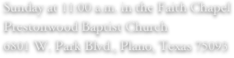 Sunday at 11:00 a.m. in the Faith Chapel
Prestonwood Baptist Church 
6801 W. Park Blvd., Plano, Texas 75093